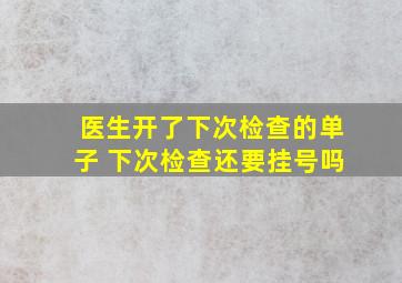 医生开了下次检查的单子 下次检查还要挂号吗